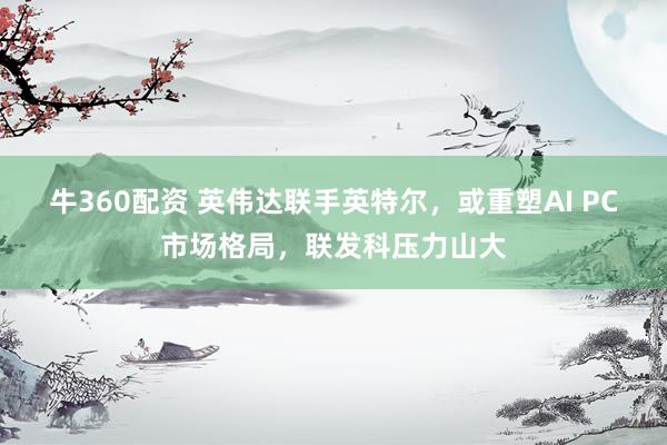 牛360配资 英伟达联手英特尔，或重塑AI PC市场格局，联发科压力山大