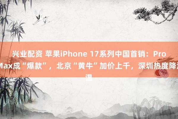 兴业配资 苹果iPhone 17系列中国首销：Pro Max成“爆款”，北京“黄牛”加价上千，深圳热度降温