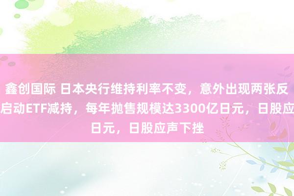 鑫创国际 日本央行维持利率不变，意外出现两张反对票，启动ETF减持，每年抛售规模达3300亿日元，日股应声下挫