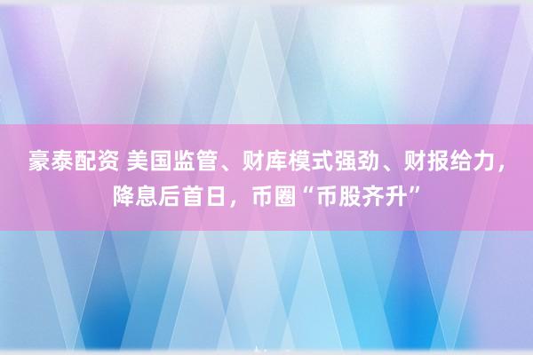 豪泰配资 美国监管、财库模式强劲、财报给力，降息后首日，币圈“币股齐升”