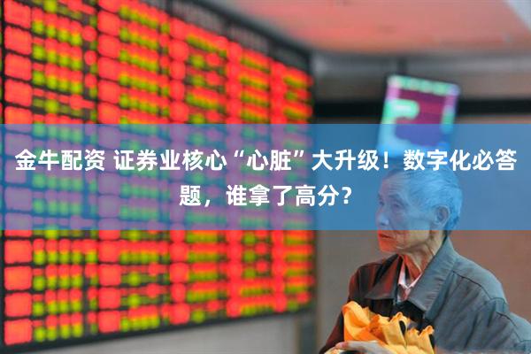 金牛配资 证券业核心“心脏”大升级！数字化必答题，谁拿了高分？