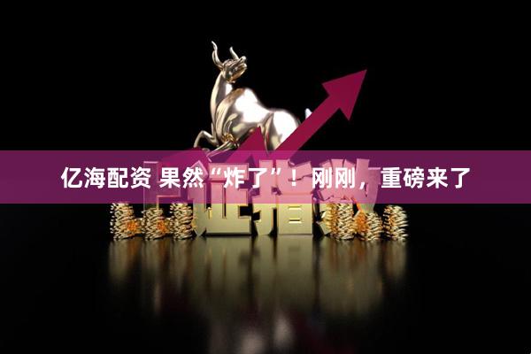 亿海配资 果然“炸了”！刚刚，重磅来了