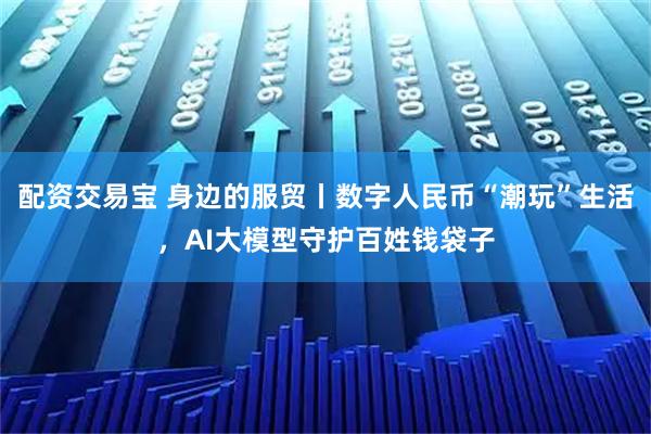 配资交易宝 身边的服贸丨数字人民币“潮玩”生活，AI大模型守护百姓钱袋子