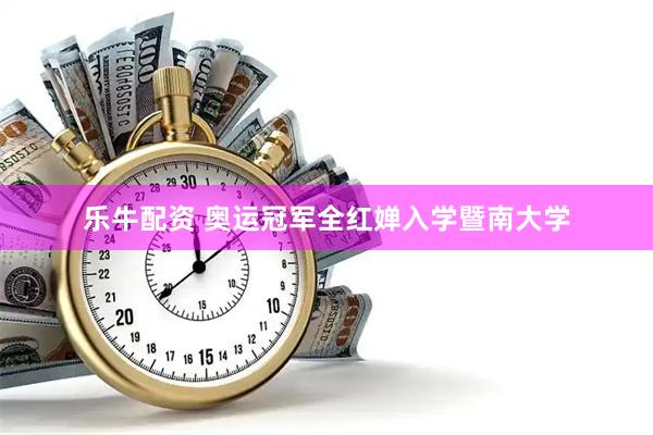 乐牛配资 奥运冠军全红婵入学暨南大学
