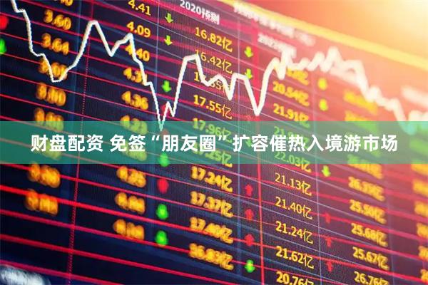 财盘配资 免签“朋友圈”扩容催热入境游市场