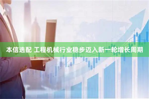 本信选配 工程机械行业稳步迈入新一轮增长周期