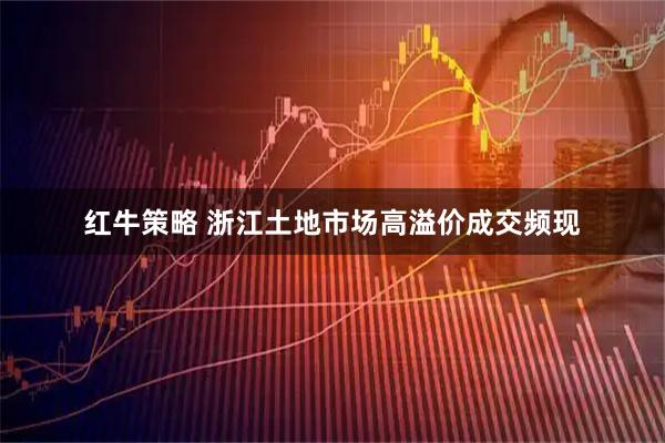 红牛策略 浙江土地市场高溢价成交频现