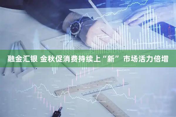 融金汇银 金秋促消费持续上“新” 市场活力倍增