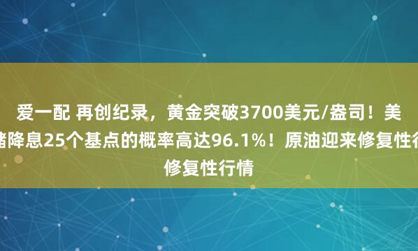 爱一配 再创纪录，黄金突破3700美元/盎司！美联储降息25个基点的概率高达96.1%！原油迎来修复性行情