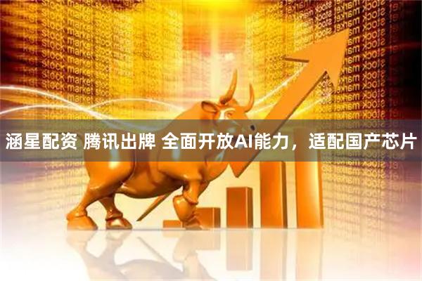 涵星配资 腾讯出牌 全面开放AI能力，适配国产芯片