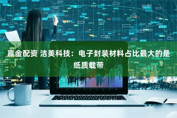 赢金配资 洁美科技：电子封装材料占比最大的是纸质载带