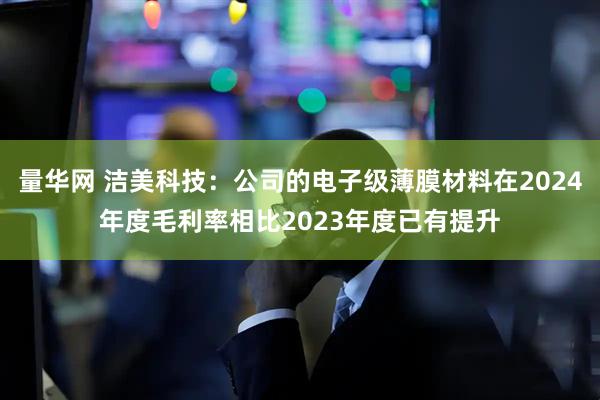 量华网 洁美科技：公司的电子级薄膜材料在2024年度毛利率相比2023年度已有提升