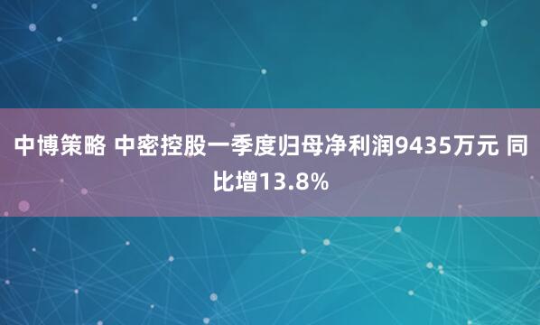 中博策略 中密控股一季度归母净利润9435万元 同比增13.8%