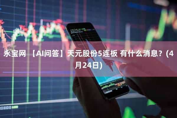 永宝网 【AI问答】天元股份5连板 有什么消息？(4月24日)