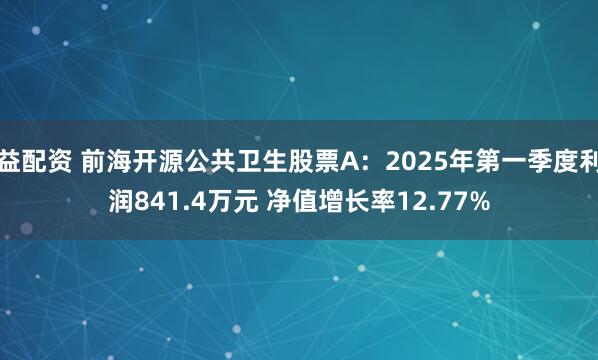 益配资 前海开源公共卫生股票A：2025年第一季度利润841.4万元 净值增长率12.77%
