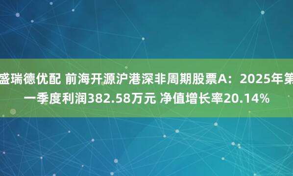 盛瑞德优配 前海开源沪港深非周期股票A：2025年第一季度利润382.58万元 净值增长率20.14%