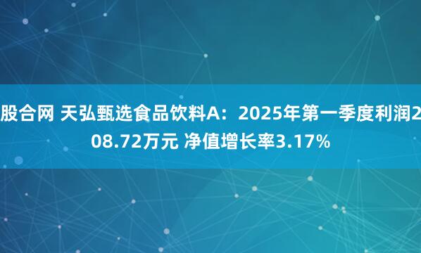 股合网 天弘甄选食品饮料A：2025年第一季度利润208.72万元 净值增长率3.17%