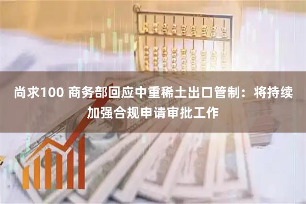 尚求100 商务部回应中重稀土出口管制：将持续加强合规申请审批工作