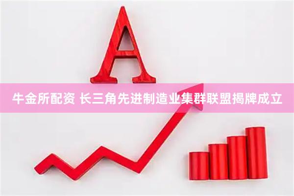 牛金所配资 长三角先进制造业集群联盟揭牌成立