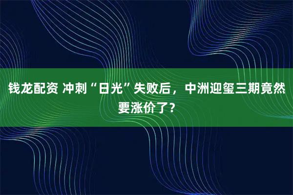 钱龙配资 冲刺“日光”失败后，中洲迎玺三期竟然要涨价了？