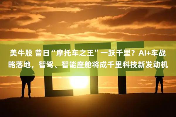 美牛股 昔日“摩托车之王”一跃千里？AI+车战略落地，智驾、智能座舱将成千里科技新发动机