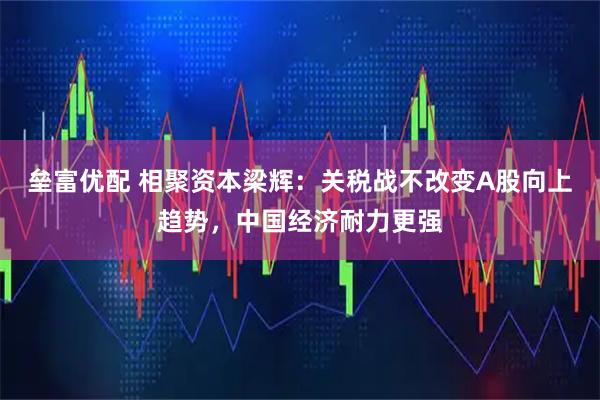 垒富优配 相聚资本梁辉：关税战不改变A股向上趋势，中国经济耐力更强