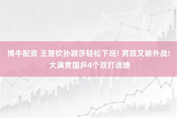 博牛配资 王楚钦孙颖莎轻松下班! 男双又输外战! 大满贯国乒4个双打战绩
