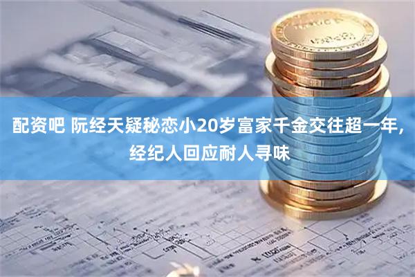 配资吧 阮经天疑秘恋小20岁富家千金交往超一年, 经纪人回应耐人寻味