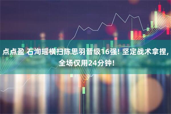 点点盈 石洵瑶横扫陈思羽晋级16强! 坚定战术拿捏, 全场仅用24分钟!