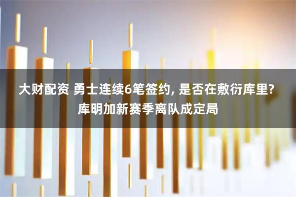大财配资 勇士连续6笔签约, 是否在敷衍库里? 库明加新赛季离队成定局