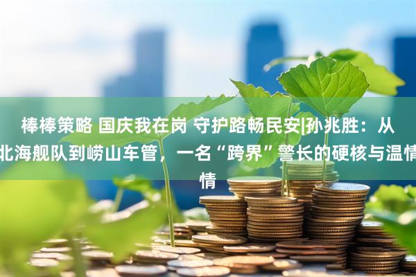 棒棒策略 国庆我在岗 守护路畅民安|孙兆胜：从北海舰队到崂山车管，一名“跨界”警长的硬核与温情