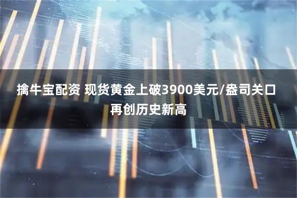 擒牛宝配资 现货黄金上破3900美元/盎司关口 再创历史新高