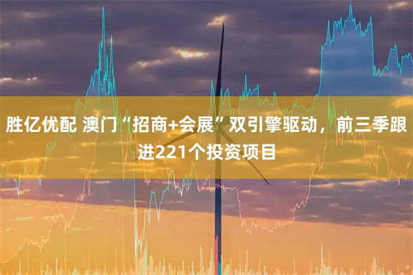 胜亿优配 澳门“招商+会展”双引擎驱动，前三季跟进221个投资项目