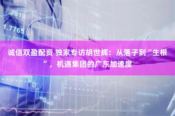 诚信双盈配资 独家专访胡世辉：从落子到“生根”，机遇集团的广东加速度