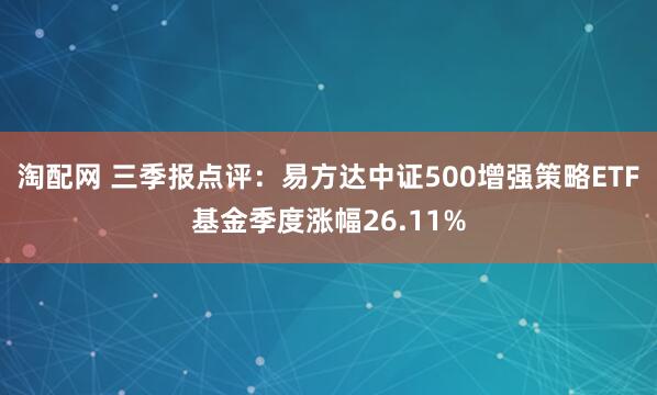 淘配网 三季报点评：易方达中证500增强策略ETF基金季度涨幅26.11%