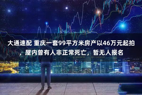 大通速配 重庆一套99平方米房产以46万元起拍，屋内曾有人非正常死亡，暂无人报名