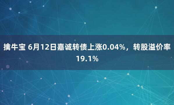 擒牛宝 6月12日嘉诚转债上涨0.04%，转股溢价率19.1%