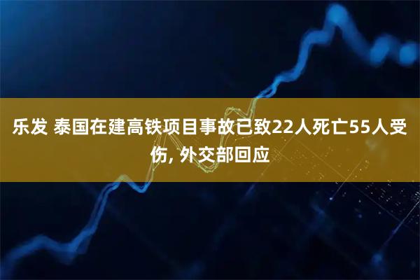 乐发 泰国在建高铁项目事故已致22人死亡55人受伤, 外交部回应