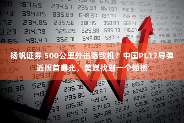 扬帆证券 500公里外击落敌机？中国PL17导弹近照首曝光，美媒找到一个短板
