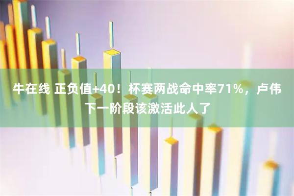 牛在线 正负值+40！杯赛两战命中率71%，卢伟下一阶段该激活此人了