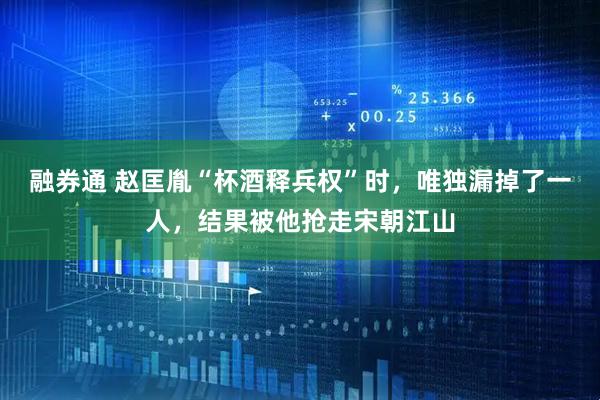 融券通 赵匡胤“杯酒释兵权”时，唯独漏掉了一人，结果被他抢走宋朝江山